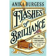 Flashes of Brilliance The Genius of Early Photography and How It Transformed Art, Science, and History