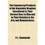 The Commercial Products of the Vegetable Kingdom Considered in Their Various Uses to Man and in Their Relation to the Arts and Manufactures