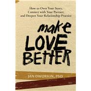 Make Love Better How to Own Your Story, Connect with Your Partner, and Deepen Your Relationship Practice