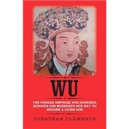 Wu: The Chinese Empress Who Schemed, Seduced and Murdered Her Way to Become a Living God