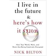 I Live in the Future and Here's How It Works : Why Your World, Work, and Brain Are Being Creatively Disrupted,9780307591111