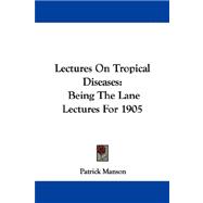 Lectures on Tropical Diseases : Being the Lane Lectures For 1905