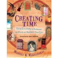 Creating Time Using Creativity to Reinvent the Clock and Reclaim Your Life