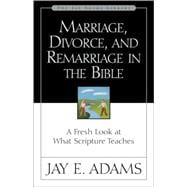 Marriage, Divorce, and Remarriage in the Bible : A Fresh Look at What Scripture Teaches