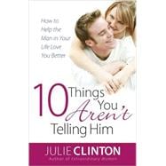 10 Things You Aren't Telling Him : How to Help the Man in Your Life Love You Better
