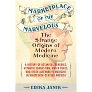 Marketplace of the Marvelous The Strange Origins of Modern Medicine