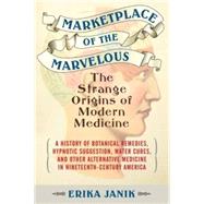 Marketplace of the Marvelous The Strange Origins of Modern Medicine