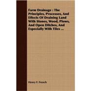 Farm Drainage : The Principles, Processes, and Effects of Draining Land with Stones, Wood, Plows, and Open Ditches, and Especially with Tiles ...