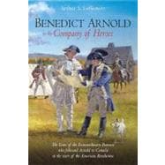 Benedict Arnold in the Company of Heroes: The Lives of the Extraordinary Patriots Who Followed Arnold to Canada at the Start of the American Revolution