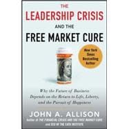 The Leadership Crisis and the Free Market Cure: Why the Future of Business Depends on the Return to Life, Liberty, and the Pursuit of Happiness