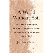 A World Without Soil: The Past, Present, and Precarious Future of the Earth Beneath Our Feet