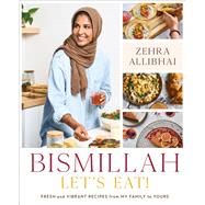 Bismillah, Let's Eat! Fresh and Vibrant Recipes from my Family to Yours