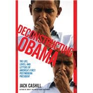 Deconstructing Obama The Life, Loves, and Letters of America's First Postmodern President