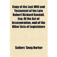 Copy of the Last Will and Testament of the Late Robert Richard Randall, Esq: Of the Act of Incorporation, and of the Other Acts of Legislature of the State of New-york, Respecting the Sailor's Snug Harbor Together With the By-l