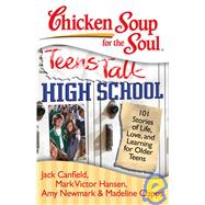 Chicken Soup for the Soul Teens Talk High School : 101 Stories of Life, Love, and Learning for Older Teens