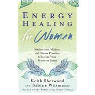 Energy Healing for Women: Meditations, Mudras, and Chakra Practices to Restore Your Feminine Spirit