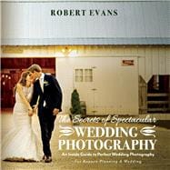 The Secrets of Spectacular Wedding Photography An Inside Guide to Perfect Wedding Photography