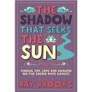The Shadow that Seeks the Sun Finding Joy, Love and Answers on the Sacred River Ganges