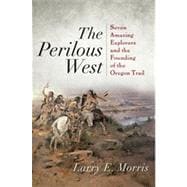 The Perilous West Seven Amazing Explorers and the Founding of the Oregon Trail