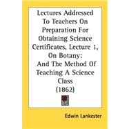 Lectures Addressed to Teachers on Preparation for Obtaining Science Certificates, Lecture 1, on Botany : And the Method of Teaching A Science Class (18