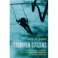 Forgotten Citizens Deportation, Children, and the Making of American Exiles and Orphans