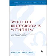 'While the Bridegroom is with them' Marriage, Family, Gender and Violence in the Gospel of Matthew