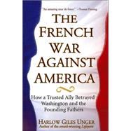 The French War Against America How a Trusted Ally Betrayed Washington and the Founding Fathers