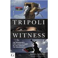 Tripoli Witness The Remarkable First Hand Account of Life Through the Insurgency