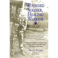 Wounded Soldier, Healing Warrior A Personal Story of a Vietnam Veteran Who Lost his Legs but Found His Soul