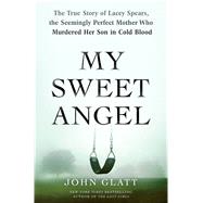 My Sweet Angel The True Story of Lacey Spears, the Seemingly Perfect Mother Who Murdered Her Son in Cold Blood