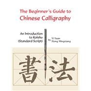 Beginner's Guide to Chinese Calligraphy An Introduction to Kaishu (Standard Script)