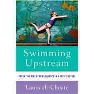 Swimming Upstream Parenting Girls for Resilience in a Toxic Culture