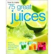How to Make 75 Great Juices : Fabulous Step-by-Step Recipes for Delicious Drinks Which Are Healthy Too