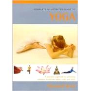 The Complete Illustrated Guide to Yoga: A Practical Approach to Achieving Optimum Health for Mind, Body, and Spirit