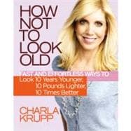 How Not to Look Old Fast and Effortless Ways to Look 10 Years Younger, 10 Pounds Lighter, 10 Times Better