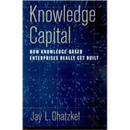 Knowledge Capital How Knowledge-Based Enterprises Really Get Built
