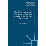 The British Army, the Gurkhas and Cold War Strategy in the Far East 1947-1954