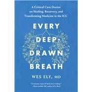 Every Deep-Drawn Breath A Critical Care Doctor on Healing, Recovery, and Transforming Medicine in the ICU