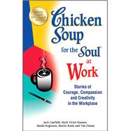 Chicken Soup for the Soul at Work Stories of Courage, Compassion and Creativity in the Workplace