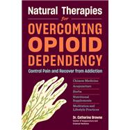 Natural Therapies for Overcoming Opioid Dependency Control Pain and Recover from Addiction with Chinese Medicine, Acupuncture, Herbs, Nutritional Supplements & Meditation and Lifestyle Practices