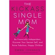 The Kickass Single Mom Be Financially Independent, Discover Your Sexiest Self, and Raise Fabulous, Happy Children