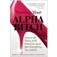 Taming Your Alpha Bitch How to be Fierce and Feminine (and Get Everything You Want!)