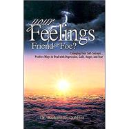 Your Feelings, Friends or Foe?: Changing Your Self-Concept...Positive Ways to Deal With Depression, Guilt, Anger, and Fear