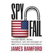 Spyfail Foreign Spies, Moles, Saboteurs, and the Collapse of America’s Counterintelligence,9781538741153