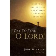 I Cry to You, O Lord! : Scriptural Reflections on the Mystery and Meaning of Suffering
