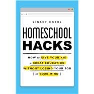 Homeschool Hacks How to Give Your Kid a Great Education Without Losing Your Job (or Your Mind)