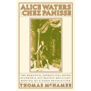 Alice Waters and Chez Panisse The Romantic, Impractical, Often Eccentric, Ultimately Brilliant Making of a Food Revolution