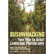 Bushwhacking Your Way to Great Landscape Photography Venture Off the Beaten Path and Capture Images of Untouched Wilderness