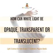 How Can White Light Be Opaque, Transparent or Translucent? | Light Science for Kids Grade 5 | Children's Physics Books