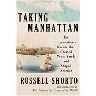Taking Manhattan The Extraordinary Events That Created New York and Shaped America